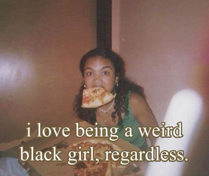 I love being a weird black girl, regardless.