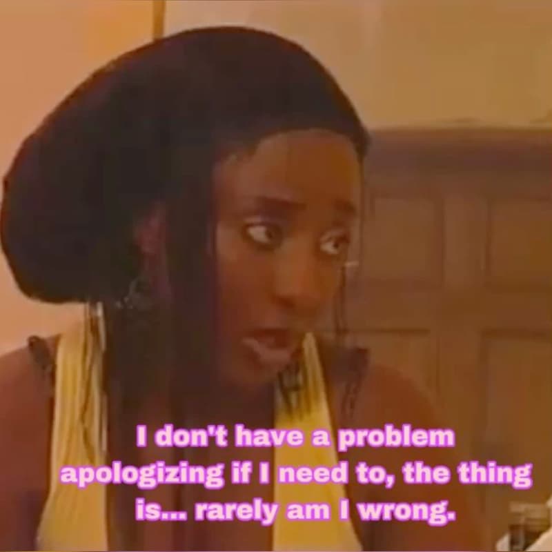 Don't have a problem apologizing if ineed to, the thing isu rarely am 1 wrong
