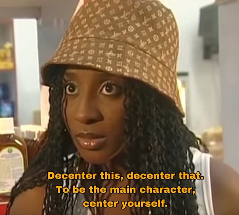 Decenter this, decenter that to be the main character center yourself.