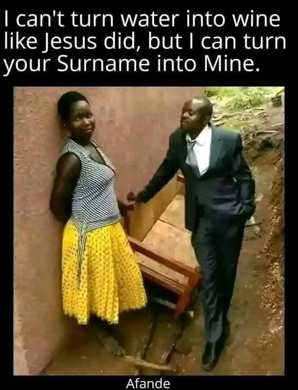 Ican't turn water into wine like jesus did, but can turn your surname into mine.