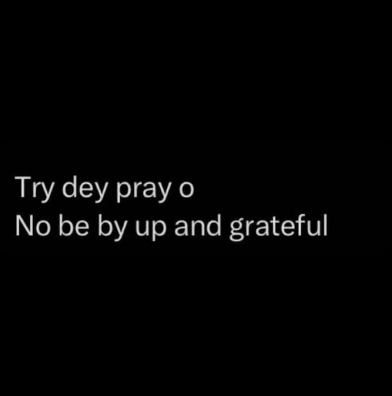 Try dey pray 0 no be by up and grateful