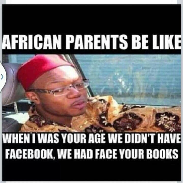 African parents be like wheniwas your age we didnt have facebook, we had face yo