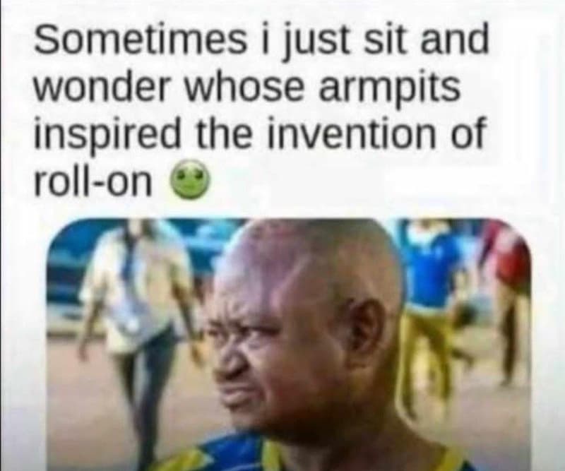 Sometimes i just sit and wonder whose armpits inspired the invention of rollon