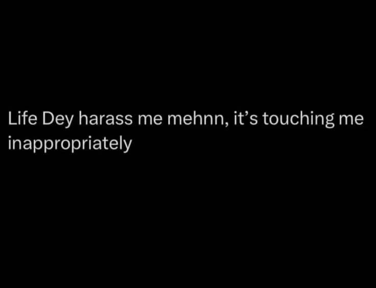 Life dey harass me mehnn, its touching me inappropriately