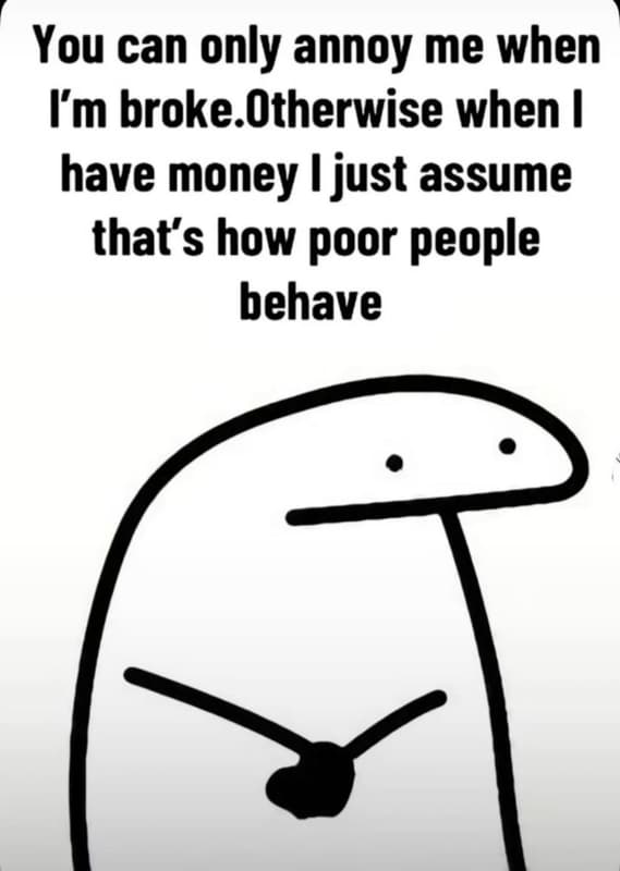 You can only annoy me when im broke otherwise when have money just assume thats