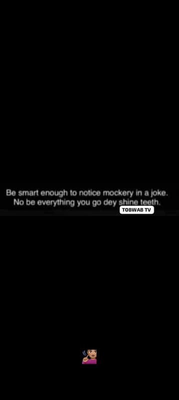 Be smart enough 10 notice mockery in a joke . no be everything you g0 dey shinel