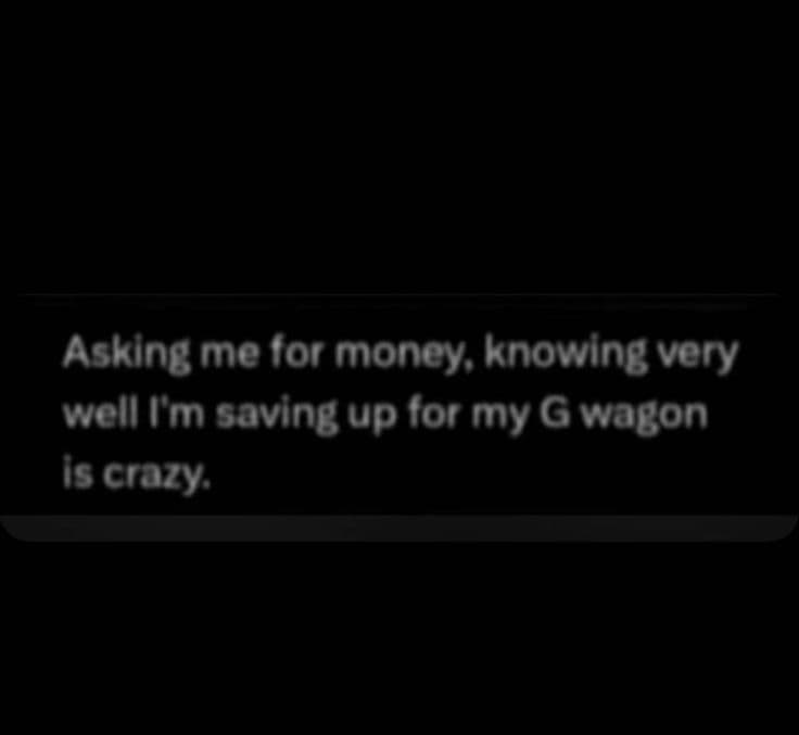 Asking me for money knowing very well lm saving up for my gwagon is crazy
