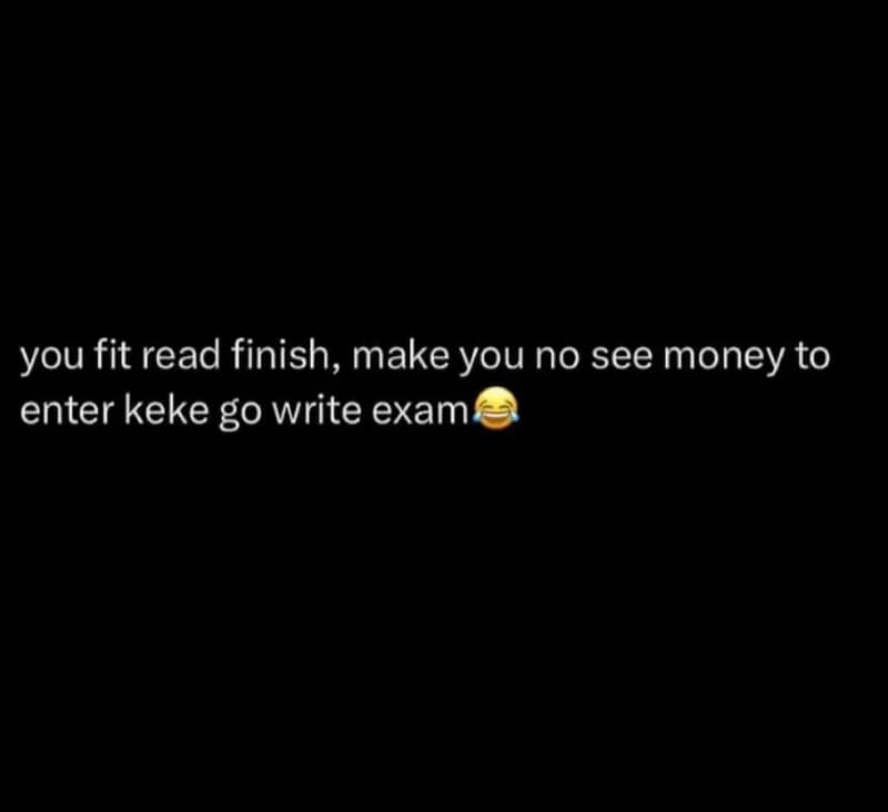 You fit read finish_ make you no see money to enter keke g0 write exam