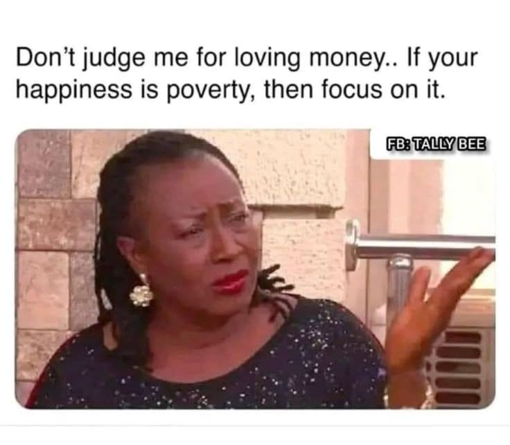 Don't judge me for loving money. if your happiness is poverty then focus on it.