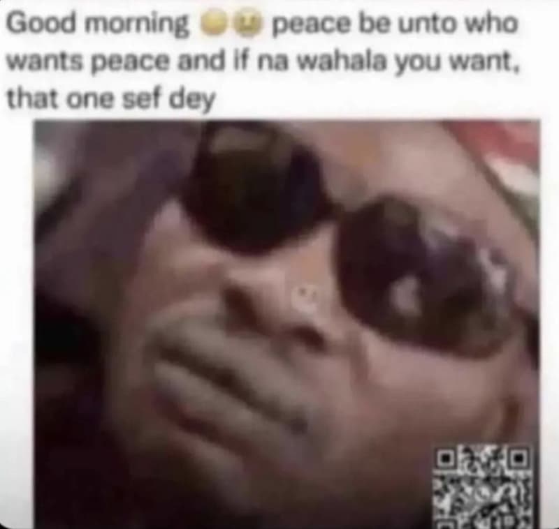 Good morning peace be unto who wants pence ond if na wahala you want, thar one s