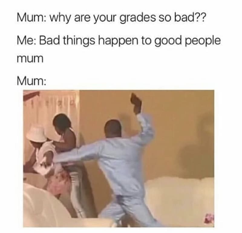 Mum why are your grades so bad?? me bad things happen to good people mum mum