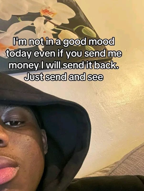 Mnotinagoodmood today even if you sendme money will sendit back justsendandsee
