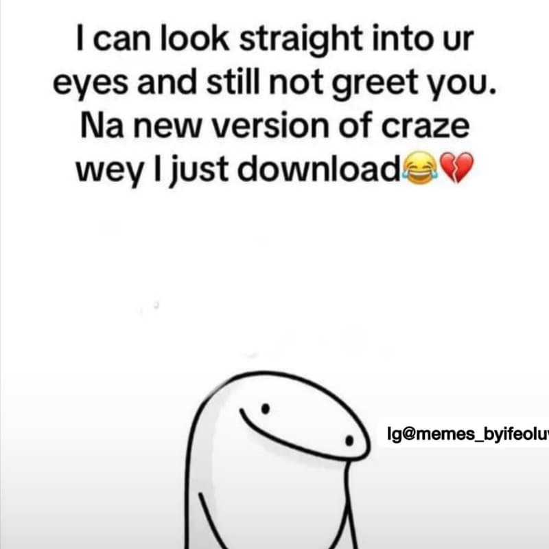 Ican look straight into ur eyes and still not greet you. na new version of craze